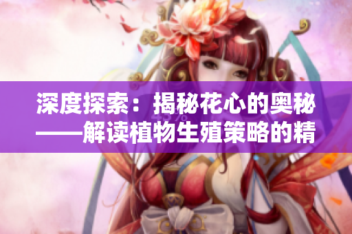 深度探索:揭秘花心的奥秘——解读植物生殖策略的精妙设计 深度探索:揭秘花心的奥秘——解读植物生殖策略的精妙设计
