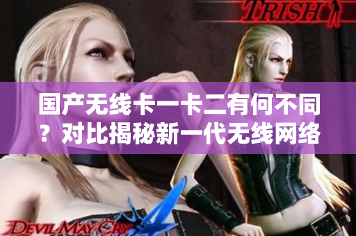 国产无线卡一卡二有何不同?对比揭秘新一代无线网络技术 国产无线卡一卡二有何不同?对比揭秘新一代无线网络技术