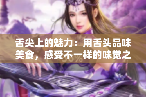 舌尖上的魅力:用舌头品味美食,感受不一样的味觉之旅 舌尖上的魅力:用舌头品味美食,感受不一样的味觉之旅