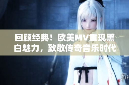 回顾经典!欧美MV重现黑白魅力,致敬传奇音乐时代 回顾经典!欧美MV重现黑白魅力,致敬传奇音乐时代