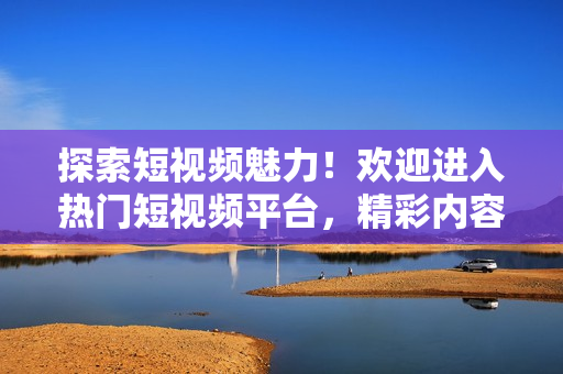 探索短视频魅力！欢迎进入热门短视频平台，精彩内容尽在这里！