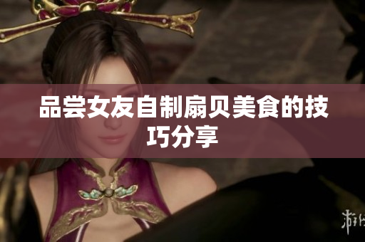 品尝女友自制扇贝美食的技巧分享