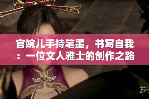 官婉儿手持笔墨，书写自我：一位文人雅士的创作之路