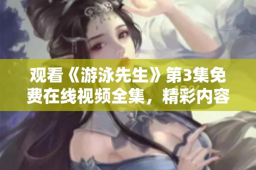 观看《游泳先生》第3集免费在线视频全集，精彩内容尽在其中