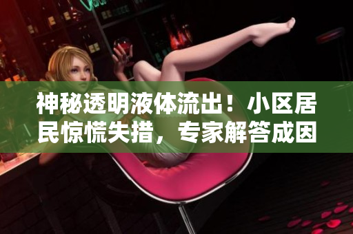 神秘透明液体流出!小区居民惊慌失措,专家解答成因 神秘透明液体流出!小区居民惊慌失措,专家解答成因