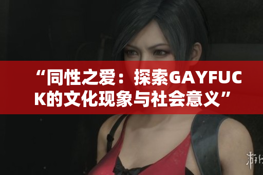 “同性之爱:探索GAYFUCK的文化现象与社会意义” “同性之爱:探索GAYFUCK的文化现象与社会意义”