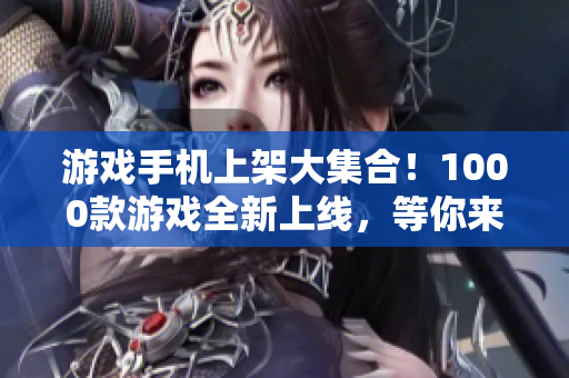 游戏手机上架大集合！1000款游戏全新上线，等你来玩！