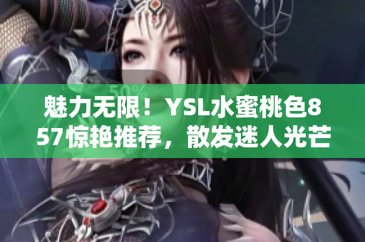 魅力无限！YSL水蜜桃色857惊艳推荐，散发迷人光芒