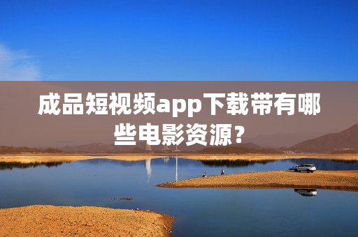 成品短视频app下载带有哪些电影资源？
