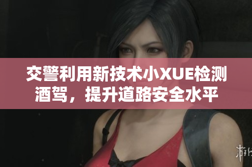 交警利用新技术小XUE检测酒驾，提升道路安全水平
