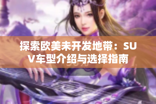 探索欧美未开发地带:SUV车型介绍与选择指南 探索欧美未开发地带:SUV车型介绍与选择指南