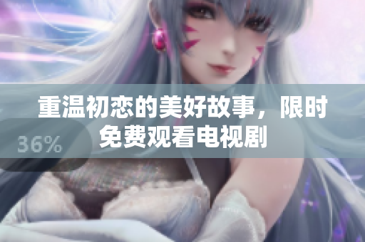 重温初恋的美好故事，限时免费观看电视剧