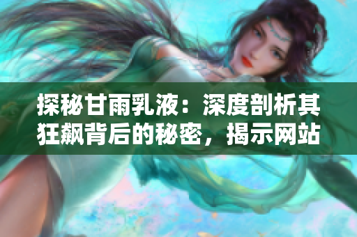 探秘甘雨乳液：深度剖析其狂飙背后的秘密，揭示网站上的热销奥秘与用户心声
