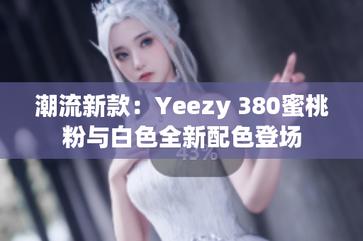 潮流新款：Yeezy 380蜜桃粉与白色全新配色登场