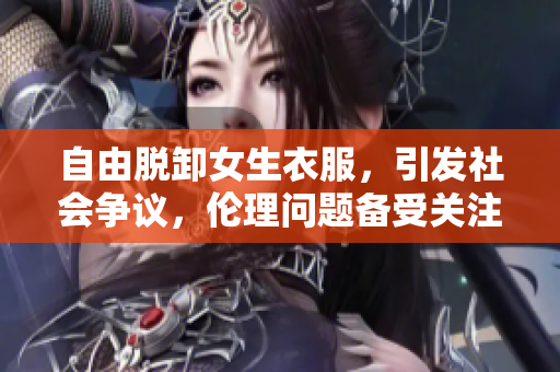 自由脱卸女生衣服，引发社会争议，伦理问题备受关注