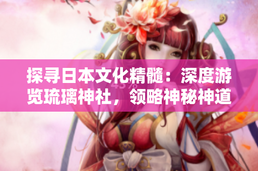 探寻日本文化精髓:深度游览琉璃神社,领略神秘神道之美 探寻日本文化精髓:深度游览琉璃神社,领略神秘神道之美