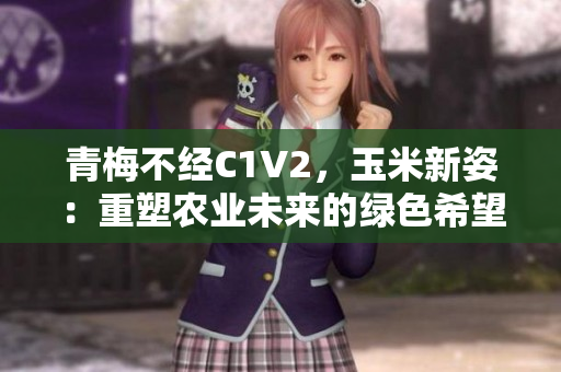 青梅不经C1V2,玉米新姿:重塑农业未来的绿色希望 青梅不经C1V2,玉米新姿:重塑农业未来的绿色希望