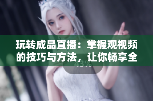 玩转成品直播:掌握观视频的技巧与方法,让你畅享全新观看体验! 玩转成品直播:掌握观视频的技巧与方法,让你畅享全新观看体验!