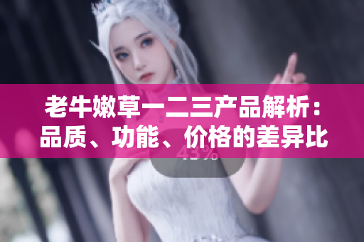 老牛嫩草一二三产品解析:品质、功能、价格的差异比较 老牛嫩草一二三产品解析:品质、功能、价格的差异比较