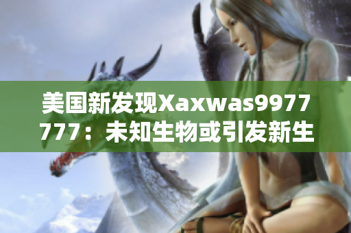 美国新发现Xaxwas9977777:未知生物或引发新生态危机 美国新发现Xaxwas9977777:未知生物或引发新生态危机