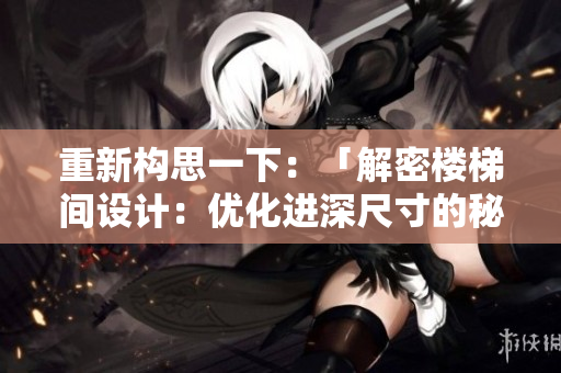 重新构思一下：「解密楼梯间设计：优化进深尺寸的秘诀揭秘」