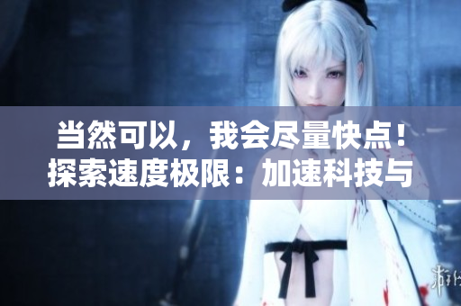 当然可以，我会尽量快点！探索速度极限：加速科技与人类能力的融合