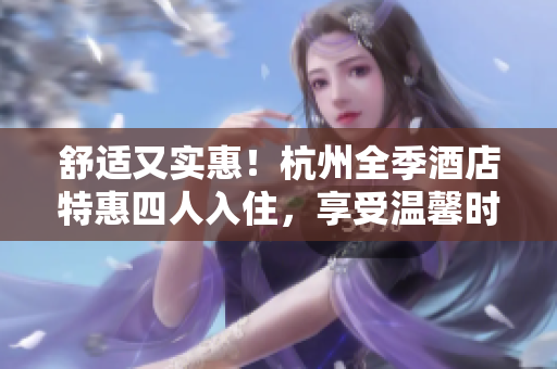 舒适又实惠！杭州全季酒店特惠四人入住，享受温馨时光