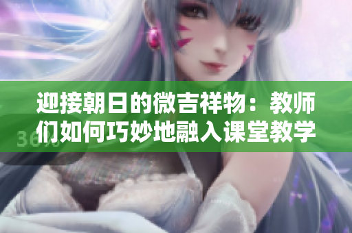 迎接朝日的微吉祥物：教师们如何巧妙地融入课堂教学中？