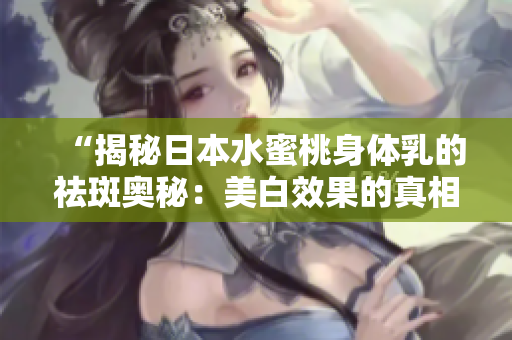 “揭秘日本水蜜桃身体乳的祛斑奥秘:美白效果的真相解析” “揭秘日本水蜜桃身体乳的祛斑奥秘:美白效果的真相解析”