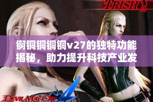 锕铜铜铜铜v27的独特功能揭秘，助力提升科技产业发展！