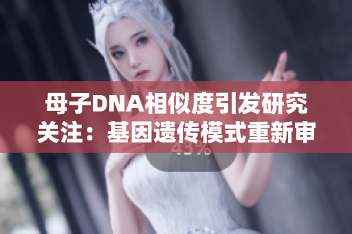 母子DNA相似度引发研究关注：基因遗传模式重新审视