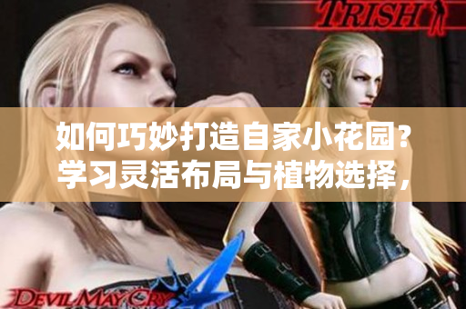 如何巧妙打造自家小花园？学习灵活布局与植物选择，轻松打造梦想花园。