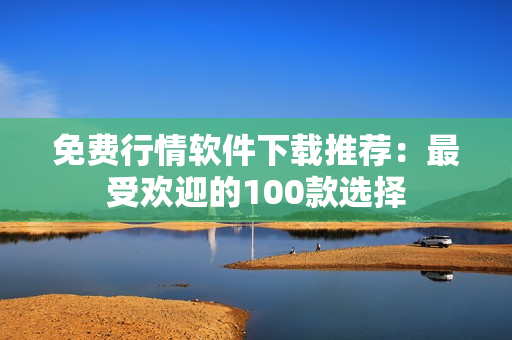 免费行情软件下载推荐：最受欢迎的100款选择
