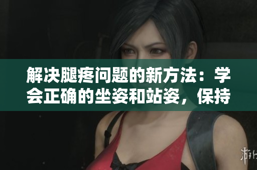 解决腿疼问题的新方法：学会正确的坐姿和站姿，保持腿部放松。