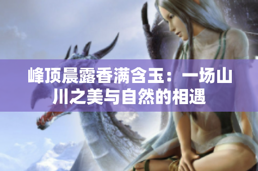 峰顶晨露香满含玉：一场山川之美与自然的相遇