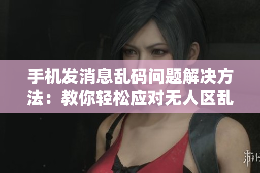 手机发消息乱码问题解决方法：教你轻松应对无人区乱码困扰