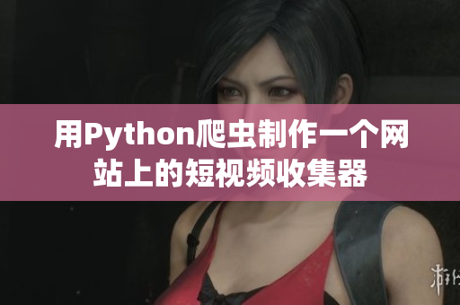 用Python爬虫制作一个网站上的短视频收集器