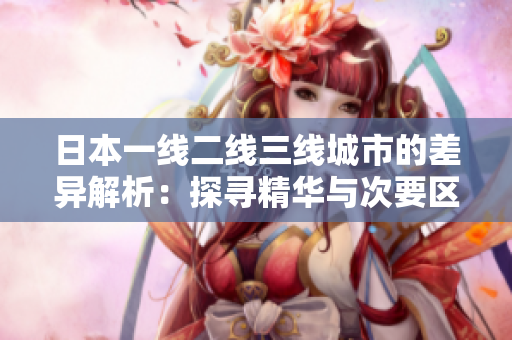 日本一线二线三线城市的差异解析：探寻精华与次要区域