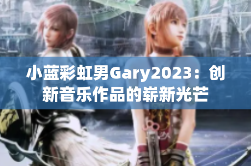 小蓝彩虹男Gary2023：创新音乐作品的崭新光芒