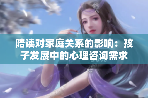 陪读对家庭关系的影响：孩子发展中的心理咨询需求
