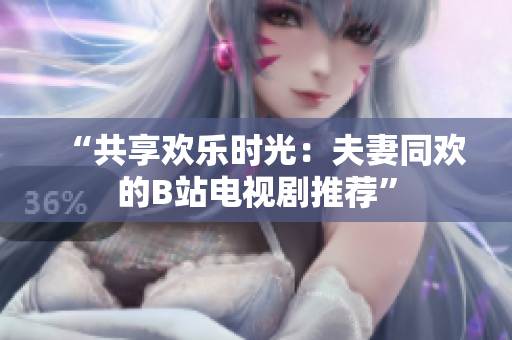 “共享欢乐时光：夫妻同欢的B站电视剧推荐”