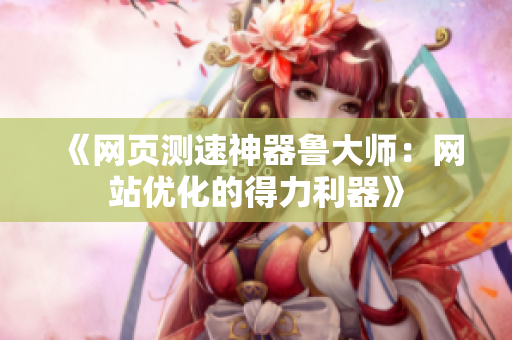 《网页测速神器鲁大师:网站优化的得力利器》 《网页测速神器鲁大师:网站优化的得力利器》