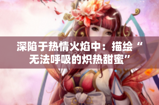 深陷于热情火焰中：描绘“无法呼吸的炽热甜蜜”