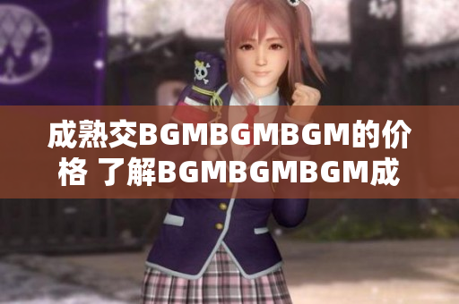 成熟交BGMBGMBGM的价格 了解BGMBGMBGM成熟交易的价格趋势