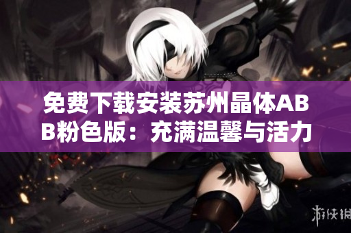 免费下载安装苏州晶体ABB粉色版：充满温馨与活力