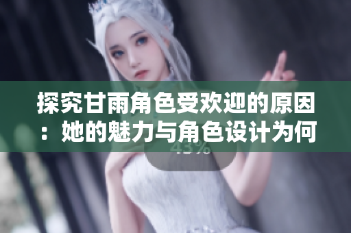 探究甘雨角色受欢迎的原因：她的魅力与角色设计为何深受玩家喜爱？