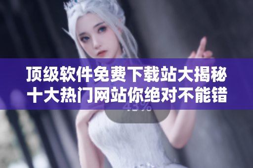 顶级软件免费下载站大揭秘十大热门网站你绝对不能错过