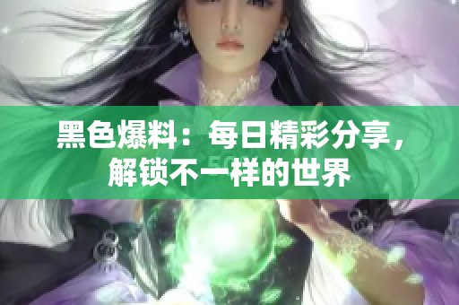 黑色爆料：每日精彩分享，解锁不一样的世界