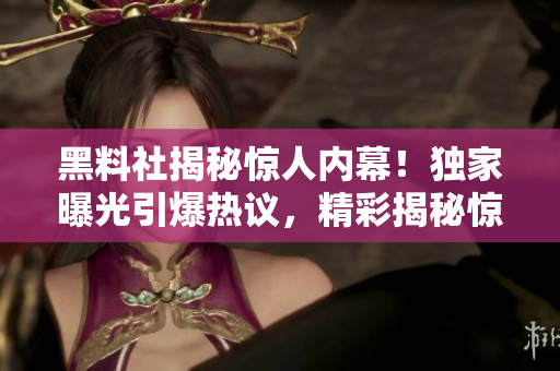 黑料社揭秘惊人内幕！独家曝光引爆热议，精彩揭秘惊天秘闻！