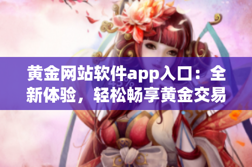 黄金网站软件app入口：全新体验，轻松畅享黄金交易大平台
